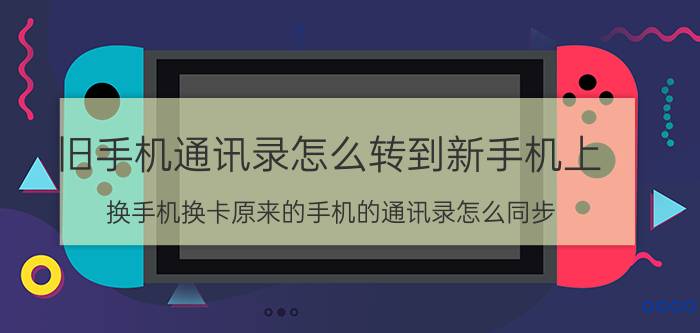 旧手机通讯录怎么转到新手机上 换手机换卡原来的手机的通讯录怎么同步？